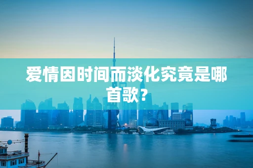 爱情因时间而淡化究竟是哪首歌？
