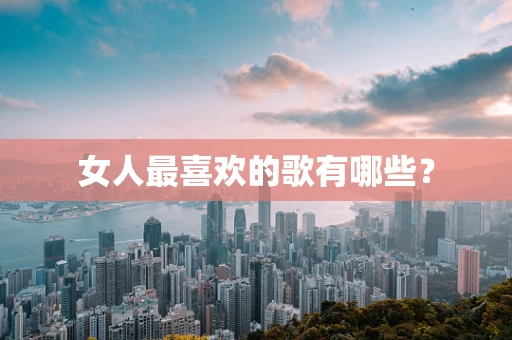 女人最喜欢的歌有哪些？