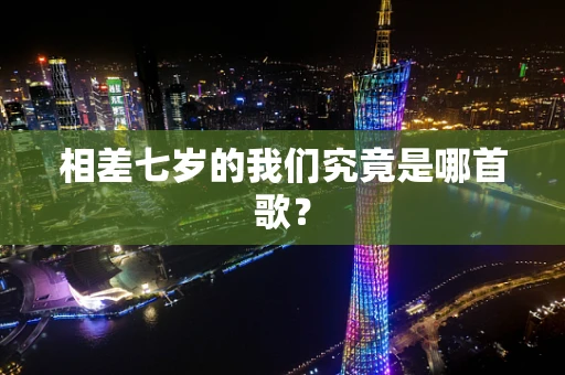 相差七岁的我们究竟是哪首歌？