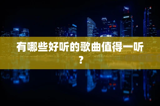 有哪些好听的歌曲值得一听？