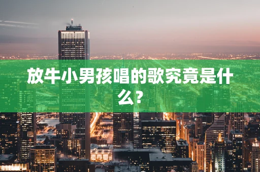 放牛小男孩唱的歌究竟是什么？