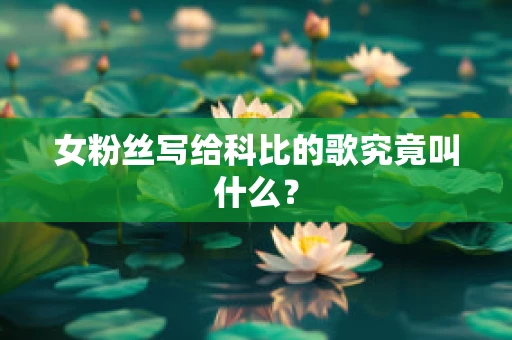 女粉丝写给科比的歌究竟叫什么？