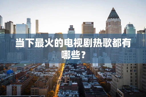 当下最火的电视剧热歌都有哪些？