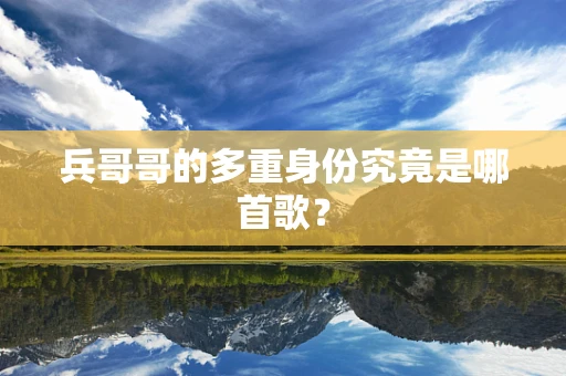 兵哥哥的多重身份究竟是哪首歌？