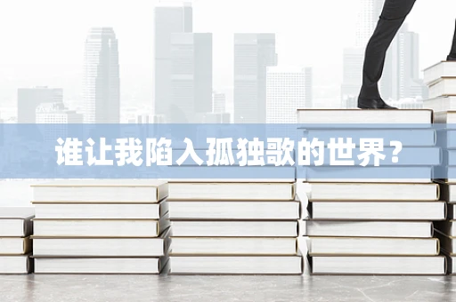 谁让我陷入孤独歌的世界？