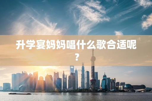 升学宴妈妈唱什么歌合适呢？