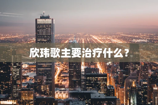 欣玮歌主要治疗什么？