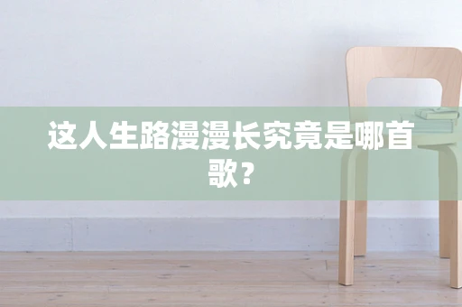 这人生路漫漫长究竟是哪首歌？