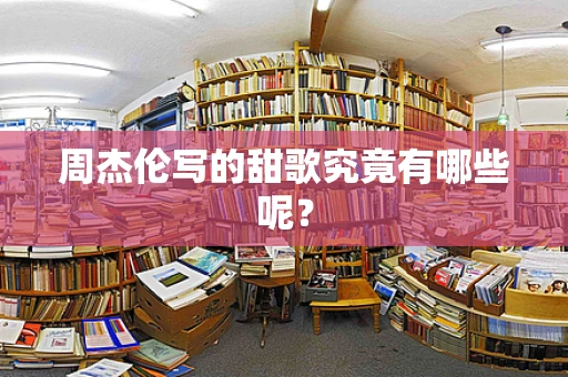 周杰伦写的甜歌究竟有哪些呢？