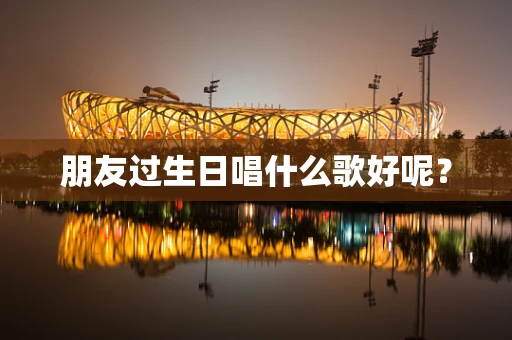 朋友过生日唱什么歌好呢？