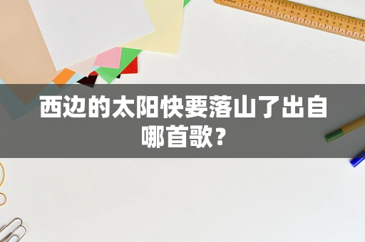 西边的太阳快要落山了出自哪首歌？