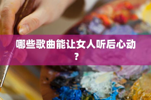 哪些歌曲能让女人听后心动？