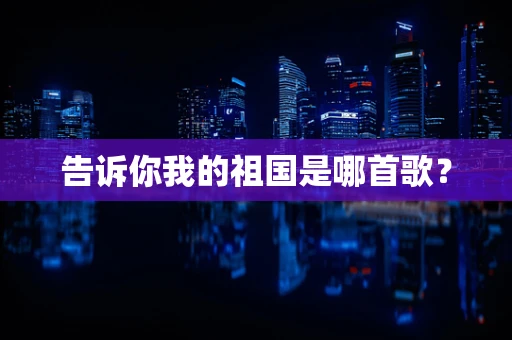 告诉你我的祖国是哪首歌？
