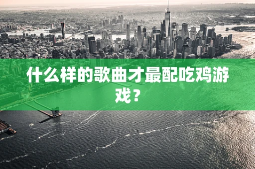 什么样的歌曲才最配吃鸡游戏？
