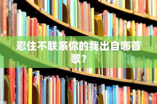 忍住不联系你的我出自哪首歌？