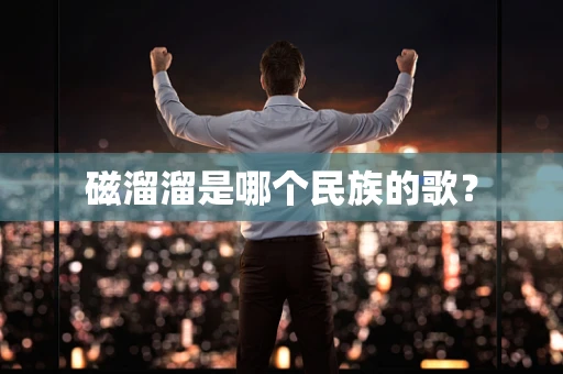 磁溜溜是哪个民族的歌？