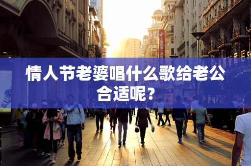情人节老婆唱什么歌给老公合适呢？