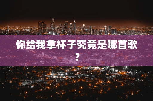 你给我拿杯子究竟是哪首歌？