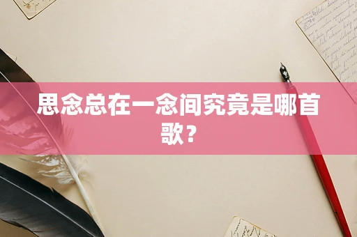 思念总在一念间究竟是哪首歌？