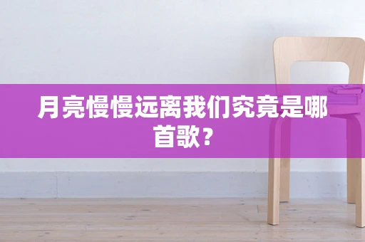 月亮慢慢远离我们究竟是哪首歌？