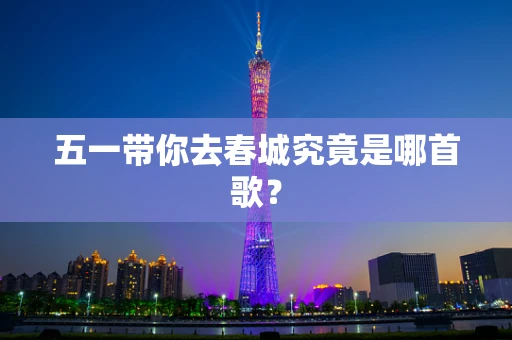 五一带你去春城究竟是哪首歌？