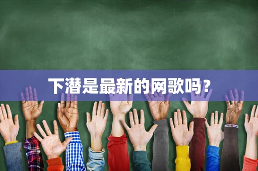 下潜是最新的网歌吗？