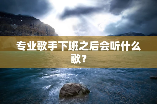 专业歌手下班之后会听什么歌？
