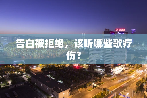 告白被拒绝，该听哪些歌疗伤？