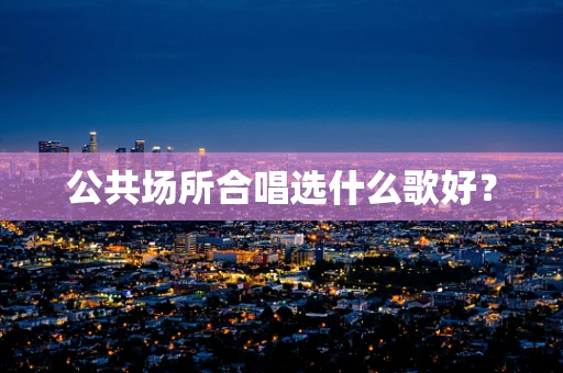 公共场所合唱选什么歌好？