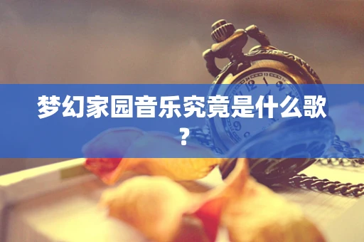梦幻家园音乐究竟是什么歌？