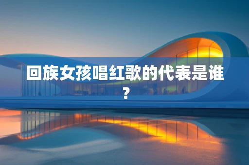 回族女孩唱红歌的代表是谁？