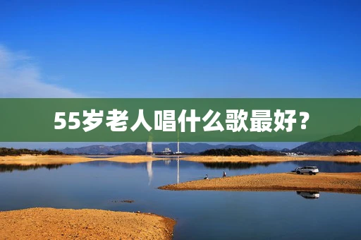 55岁老人唱什么歌最好？