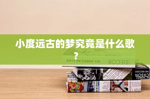 小度远古的梦究竟是什么歌？