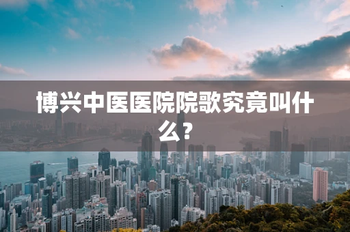 博兴中医医院院歌究竟叫什么？