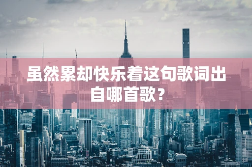 虽然累却快乐着这句歌词出自哪首歌？