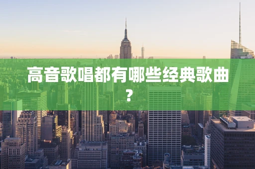 高音歌唱都有哪些经典歌曲？