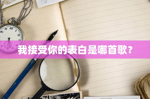 我接受你的表白是哪首歌？