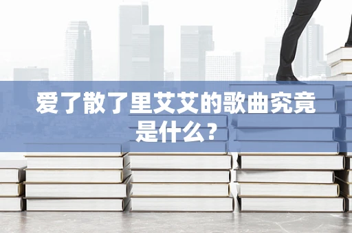 爱了散了里艾艾的歌曲究竟是什么？