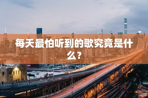 每天最怕听到的歌究竟是什么？