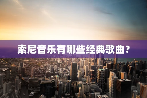 索尼音乐有哪些经典歌曲？
