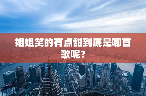 姐姐笑的有点甜到底是哪首歌呢？
