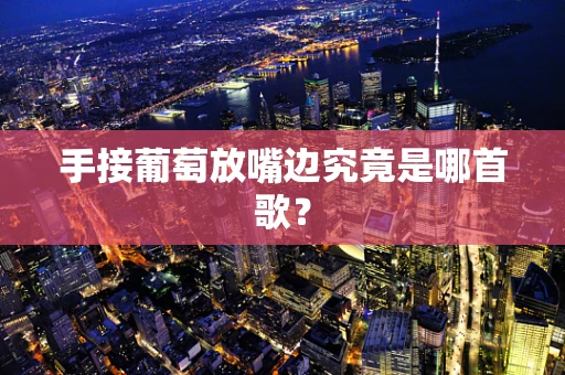 手接葡萄放嘴边究竟是哪首歌？