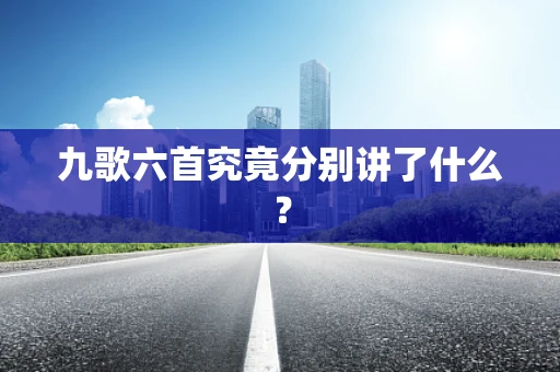 九歌六首究竟分别讲了什么？