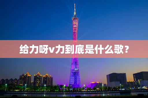 给力呀v力到底是什么歌？