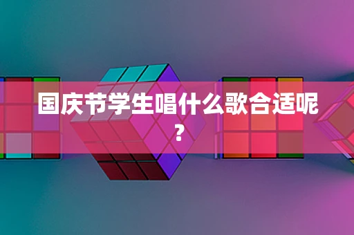 国庆节学生唱什么歌合适呢？
