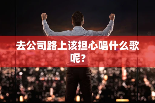 去公司路上该担心唱什么歌呢？