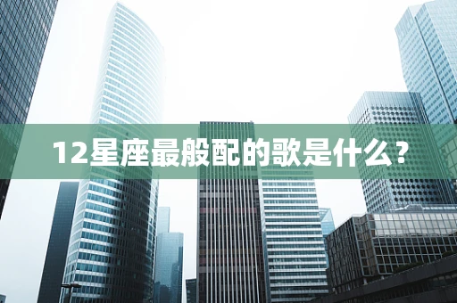 12星座最般配的歌是什么？