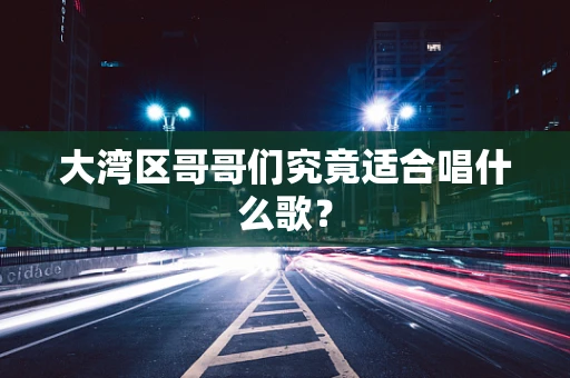 大湾区哥哥们究竟适合唱什么歌？