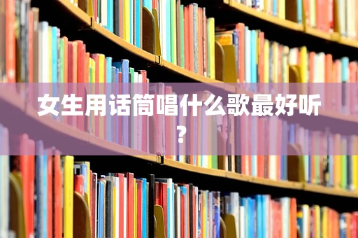 女生用话筒唱什么歌最好听？