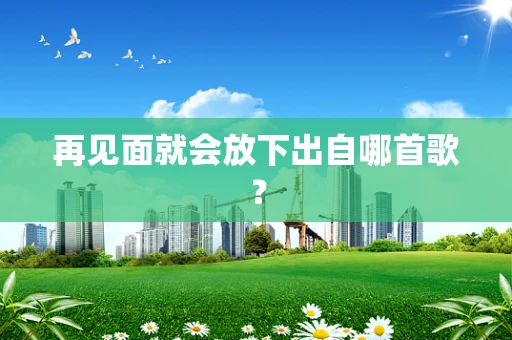 再见面就会放下出自哪首歌？